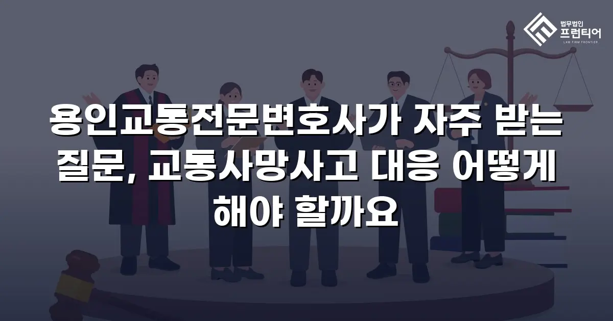 용인교통전문변호사가 자주 받는 질문, 교통사망사고 대응 어떻게 해야 할까요