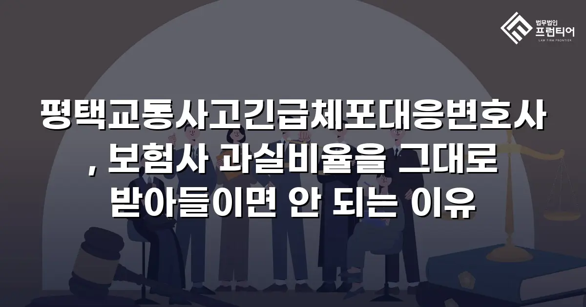 평택교통사고긴급체포대응변호사, 보험사 과실비율을 그대로 받아들이면 안 되는 이유