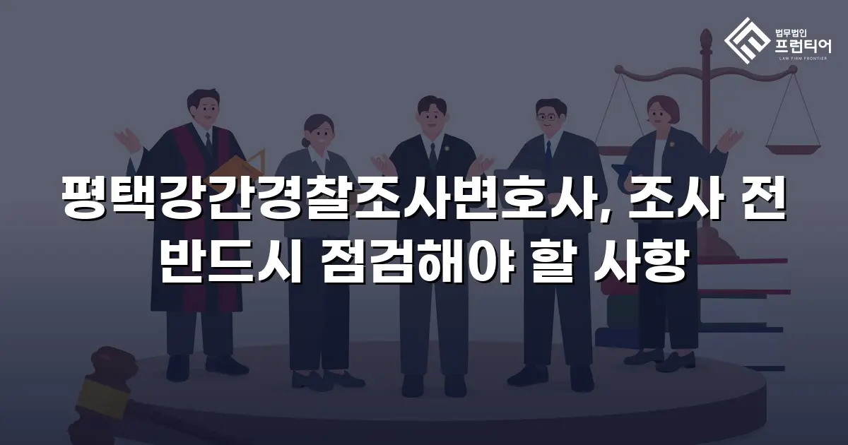 평택강간경찰조사변호사, 조사 전 반드시 점검해야 할 사항