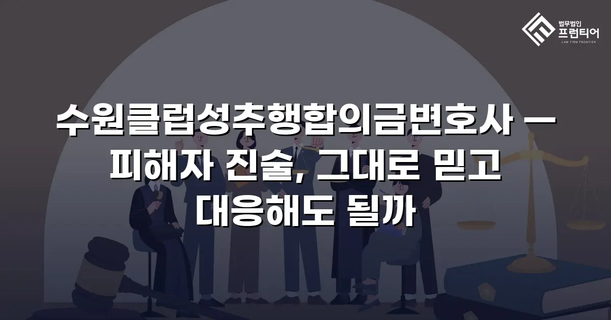 수원클럽성추행합의금변호사 — 피해자 진술, 그대로 믿고 대응해도 될까