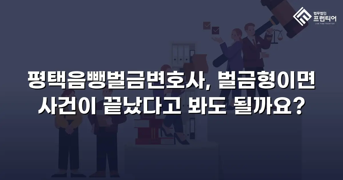 평택음뺑벌금변호사, 벌금형이면 사건이 끝났다고 봐도 될까요?
