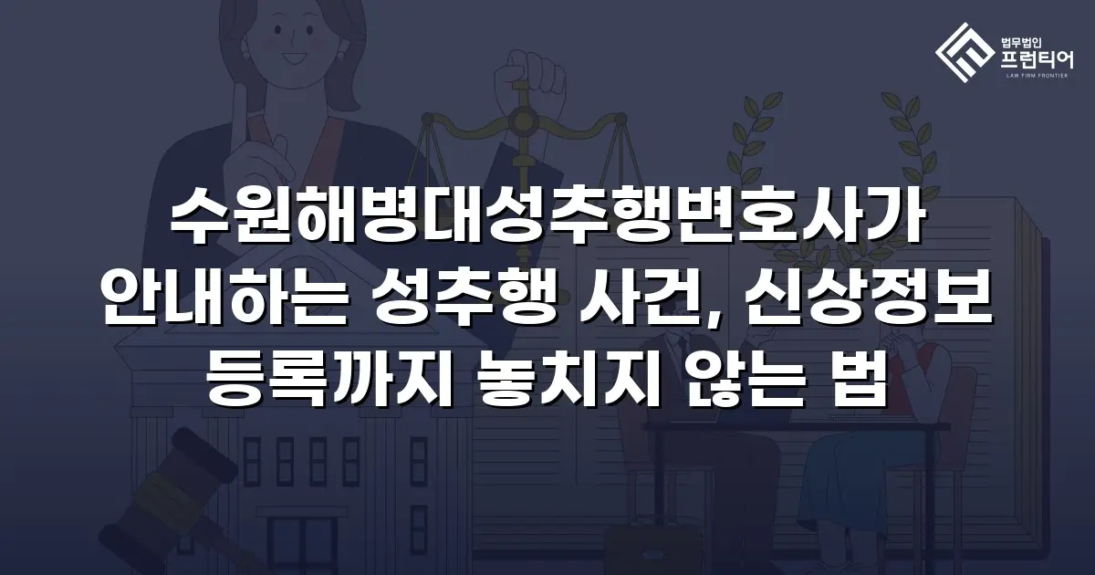 수원해병대성추행변호사가 안내하는 성추행 사건, 신상정보 등록까지 놓치지 않는 법