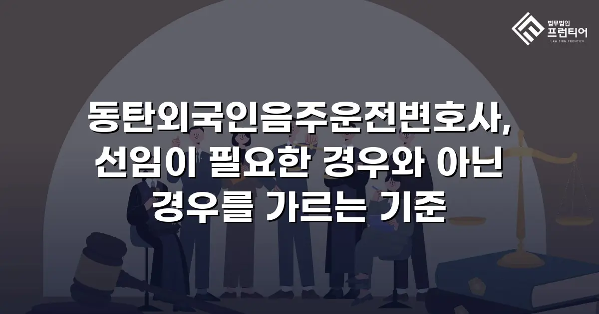 동탄외국인음주운전변호사, 선임이 필요한 경우와 아닌 경우를 가르는 기준