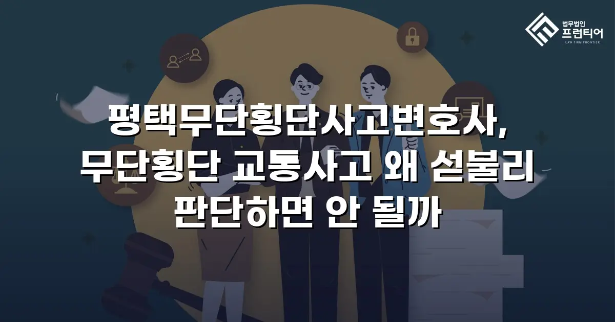 평택무단횡단사고변호사, 무단횡단 교통사고 왜 섣불리 판단하면 안 될까