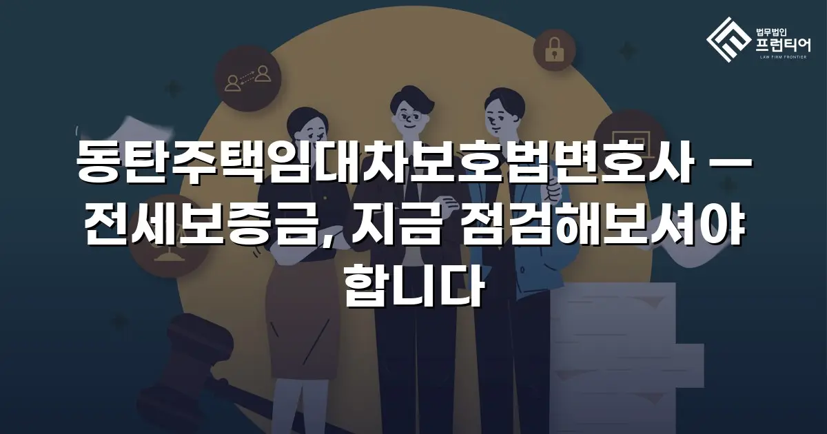 동탄주택임대차보호법변호사 — 전세보증금, 지금 점검해보셔야 합니다