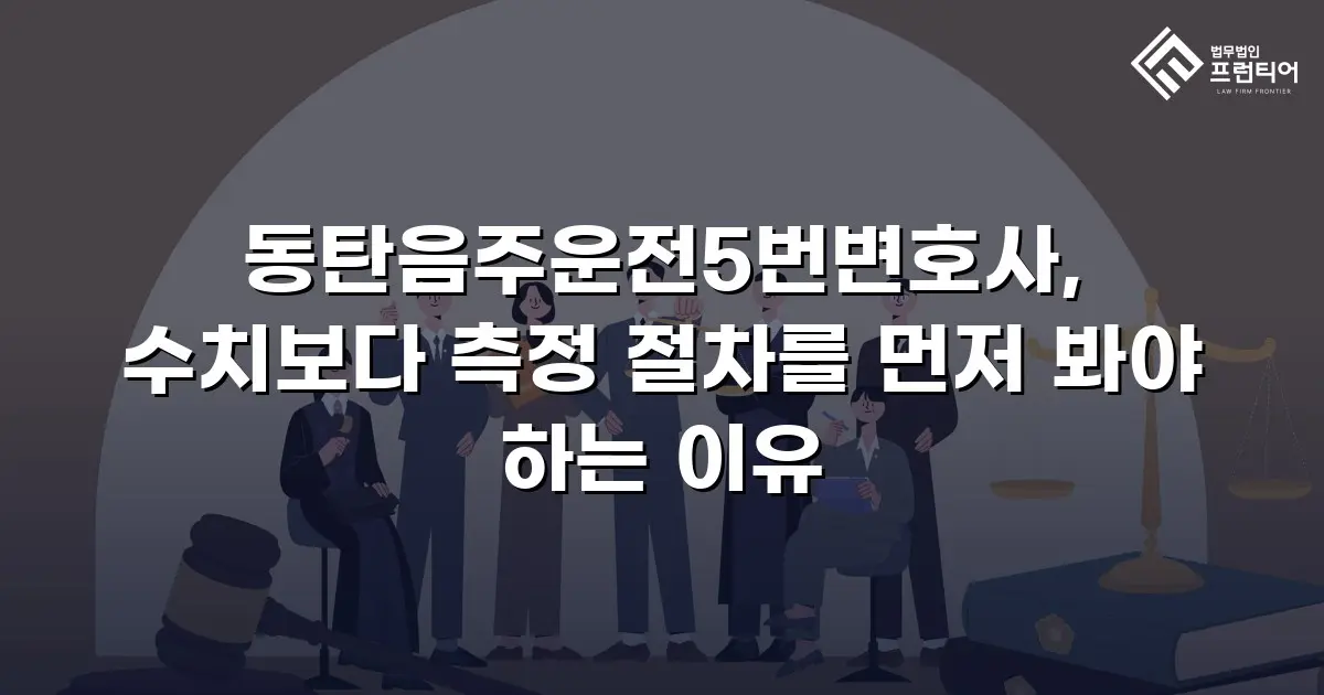 동탄음주운전5번변호사, 수치보다 측정 절차를 먼저 봐야 하는 이유