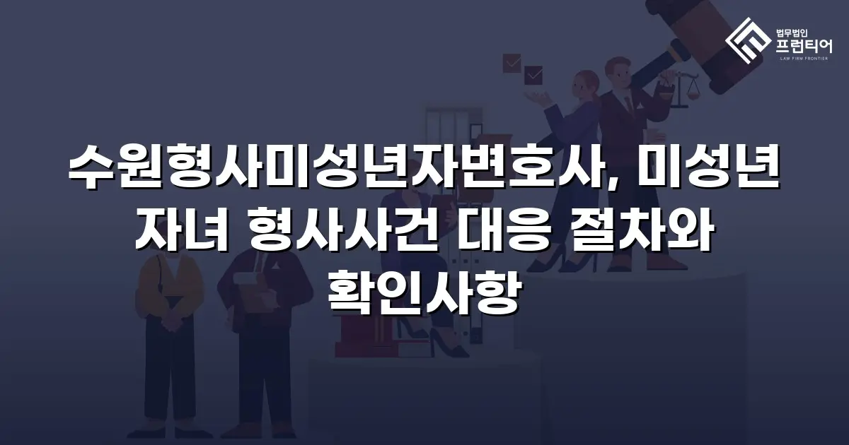 수원형사미성년자변호사, 미성년 자녀 형사사건 대응 절차와 확인사항