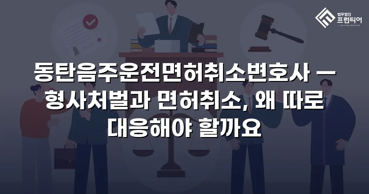 동탄음주운전면허취소변호사 — 형사처벌과 면허취소, 왜 따로 대응해야 할까요