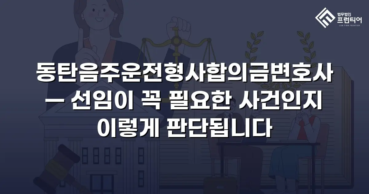동탄음주운전형사합의금변호사 — 선임이 꼭 필요한 사건인지 이렇게 판단됩니다