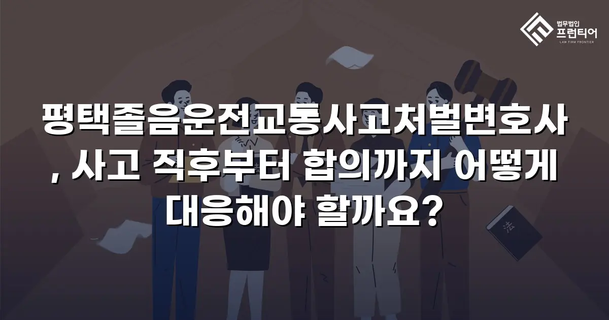 평택졸음운전교통사고처벌변호사, 사고 직후부터 합의까지 어떻게 대응해야 할까요?