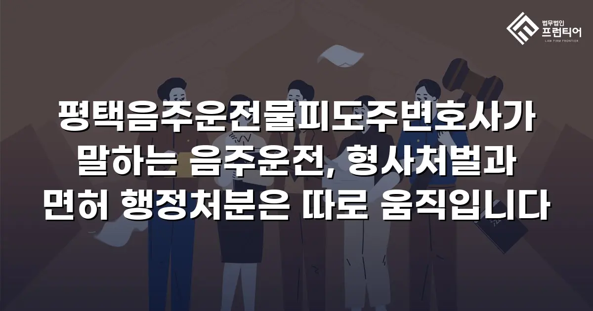 평택음주운전물피도주변호사가 말하는 음주운전, 형사처벌과 면허 행정처분은 따로 움직입니다