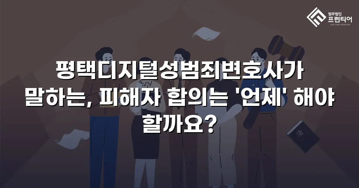평택디지털성범죄변호사가 말하는, 피해자 합의는 '언제' 해야 할까요?