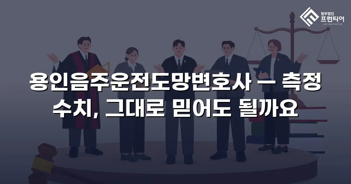 용인음주운전도망변호사 — 측정 수치, 그대로 믿어도 될까요
