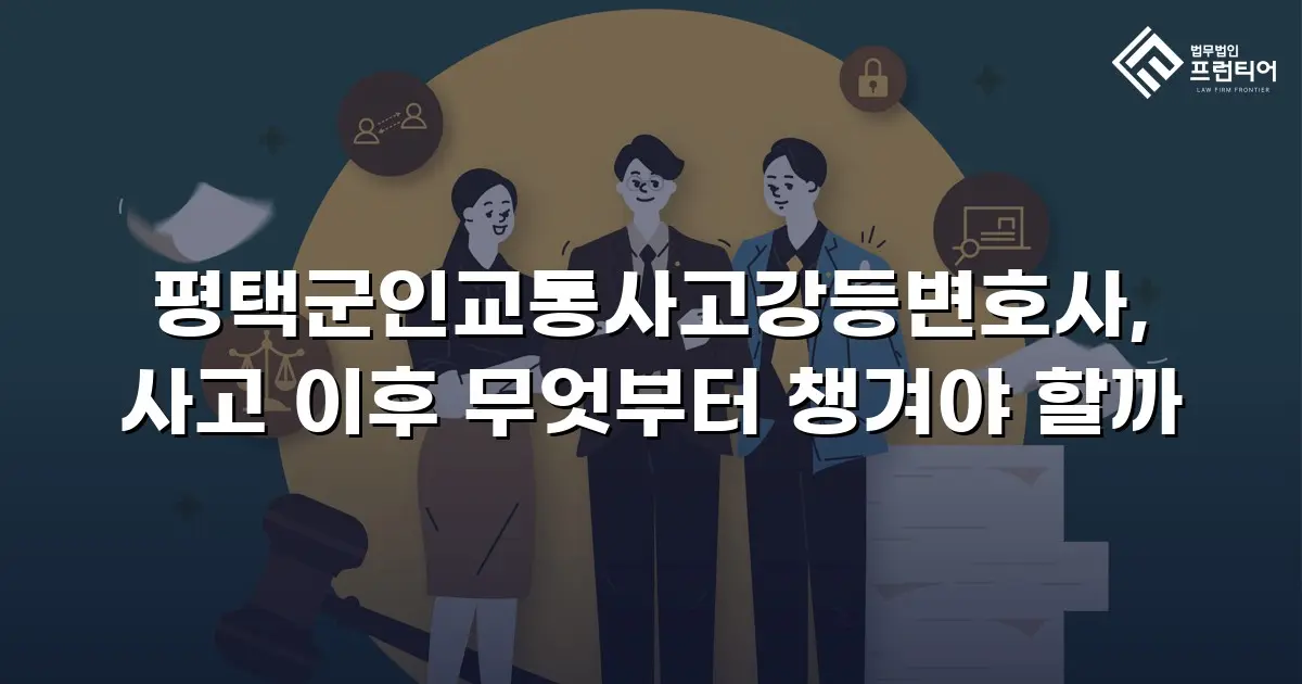 평택군인교통사고강등변호사, 사고 이후 무엇부터 챙겨야 할까