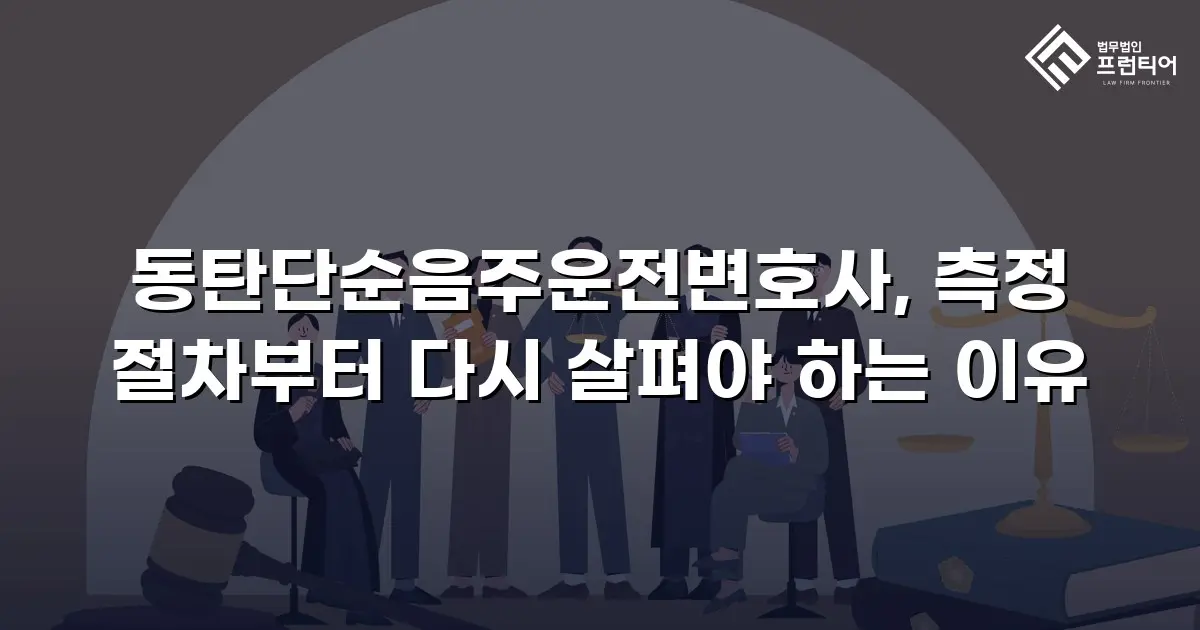 동탄단순음주운전변호사, 측정 절차부터 다시 살펴야 하는 이유