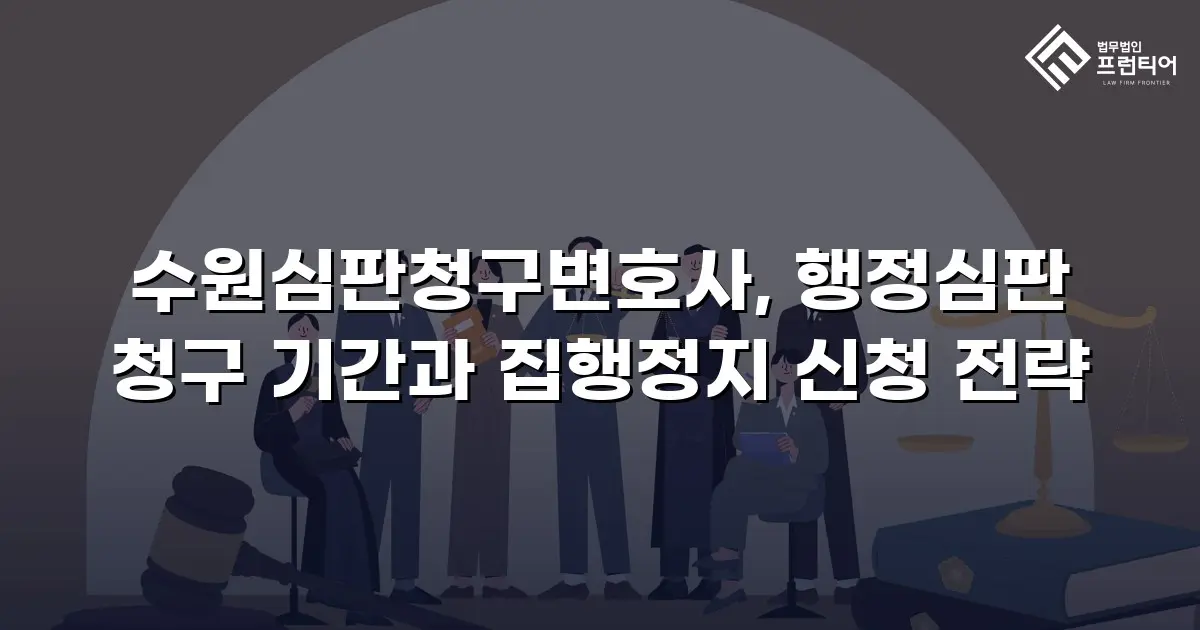 수원심판청구변호사, 행정심판 청구 기간과 집행정지 신청 전략