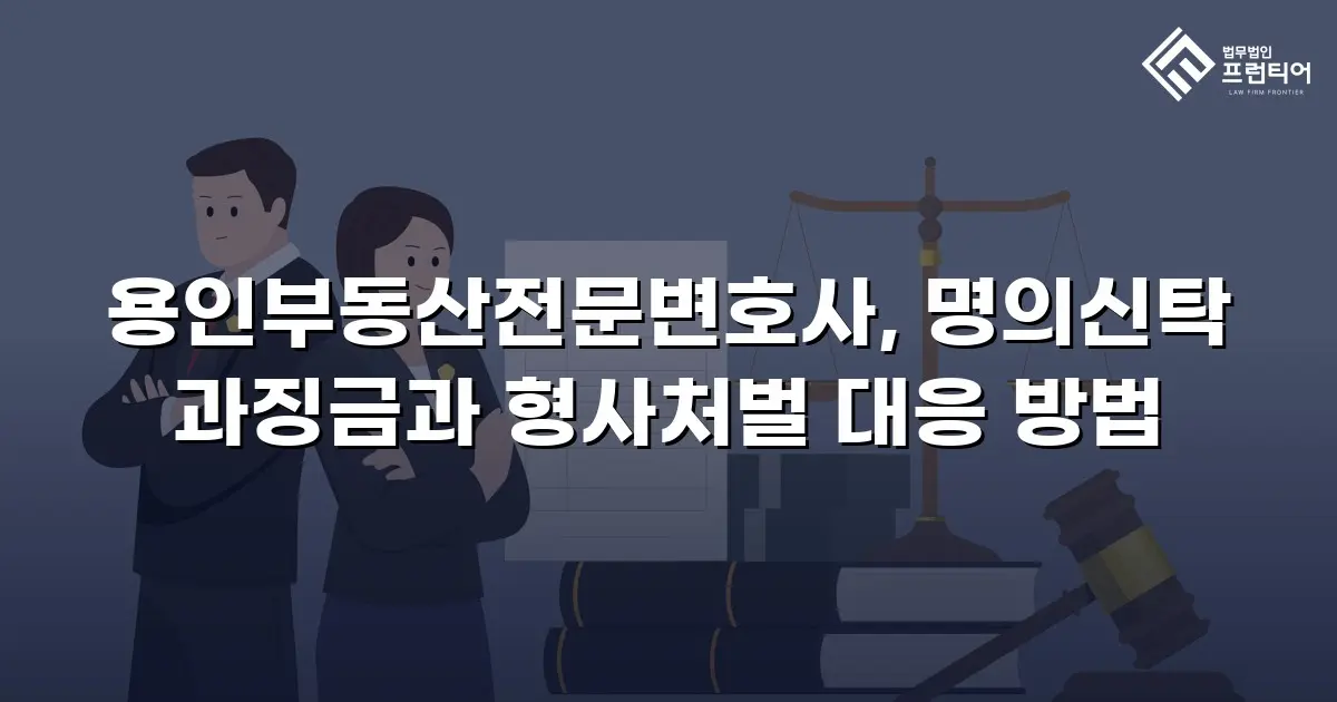 용인부동산전문변호사, 명의신탁 과징금과 형사처벌 대응 방법