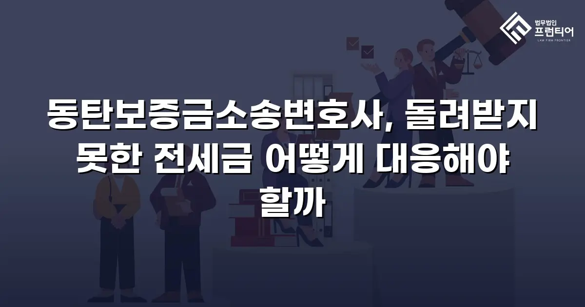 동탄보증금소송변호사, 돌려받지 못한 전세금 어떻게 대응해야 할까