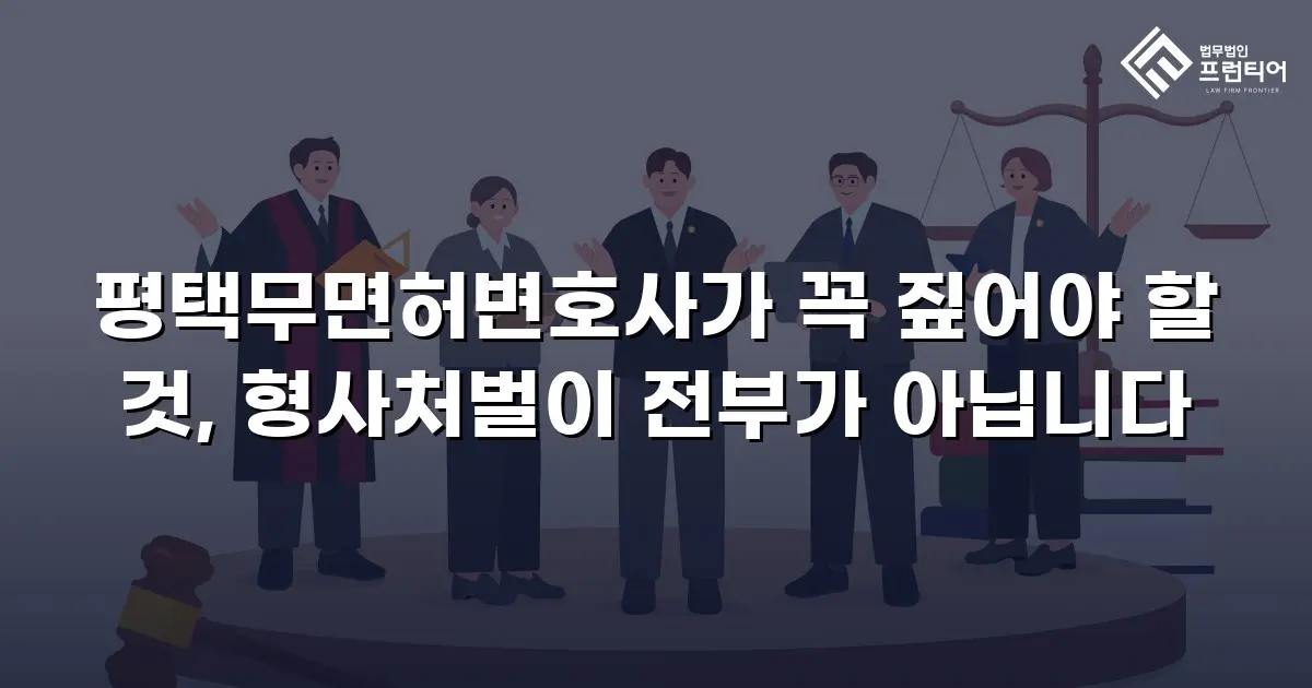 평택무면허변호사가 꼭 짚어야 할 것, 형사처벌이 전부가 아닙니다