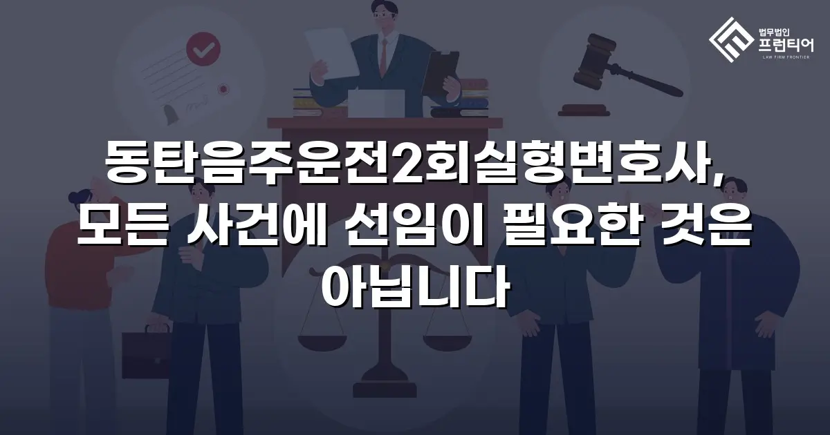 동탄음주운전2회실형변호사, 모든 사건에 선임이 필요한 것은 아닙니다