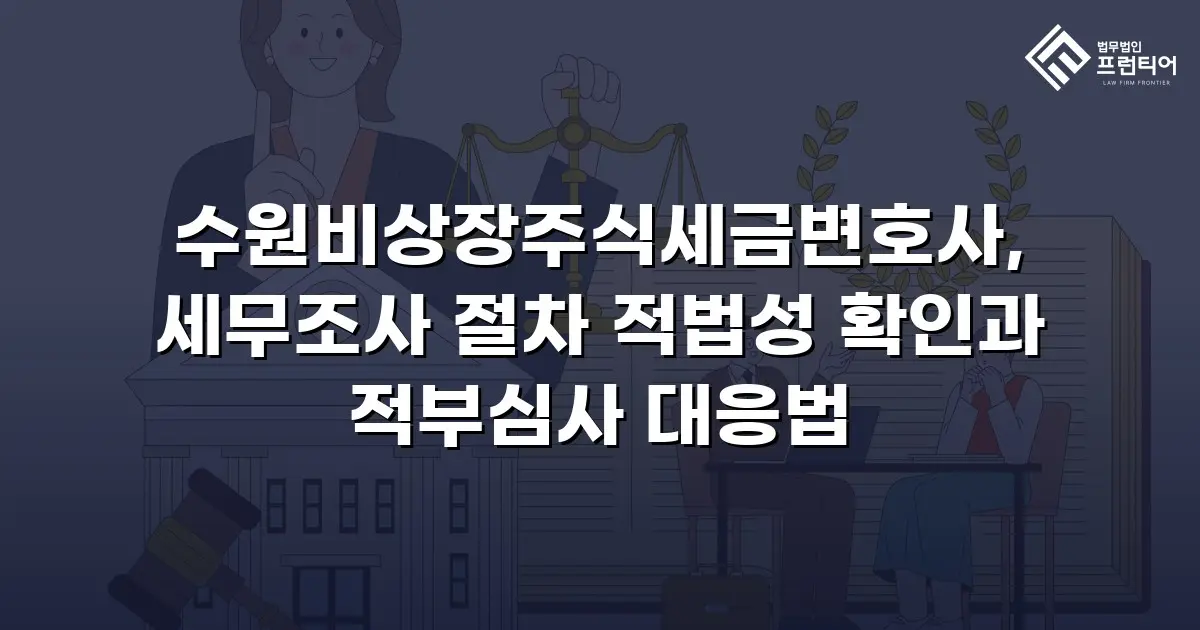 수원비상장주식세금변호사, 세무조사 절차 적법성 확인과 적부심사 대응법