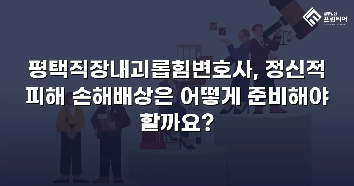 평택직장내괴롭힘변호사, 정신적 피해 손해배상은 어떻게 준비해야 할까요?