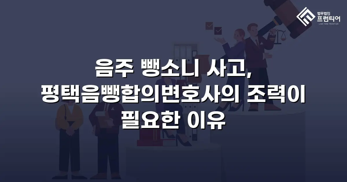음주 뺑소니 사고, 평택음뺑합의변호사의 조력이 필요한 이유