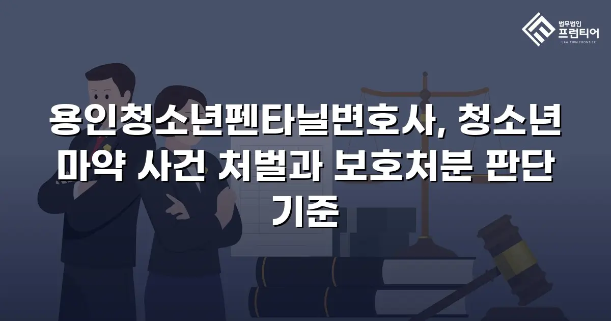 용인청소년펜타닐변호사, 청소년 마약 사건 처벌과 보호처분 판단 기준