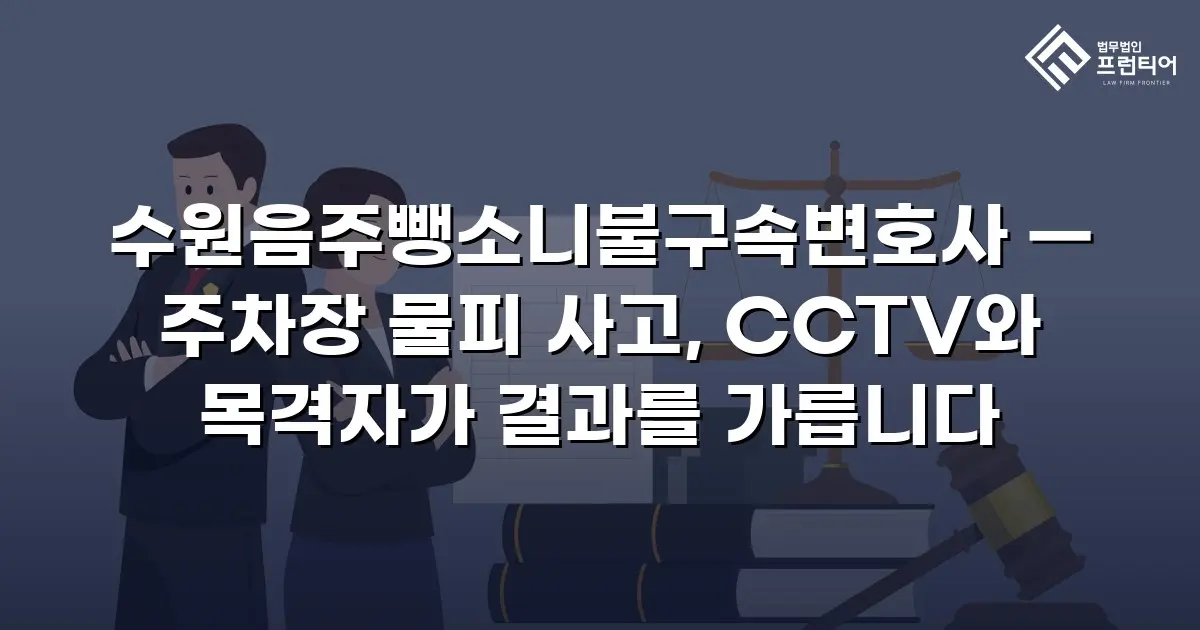 수원음주뺑소니불구속변호사 — 주차장 물피 사고, CCTV와 목격자가 결과를 가릅니다