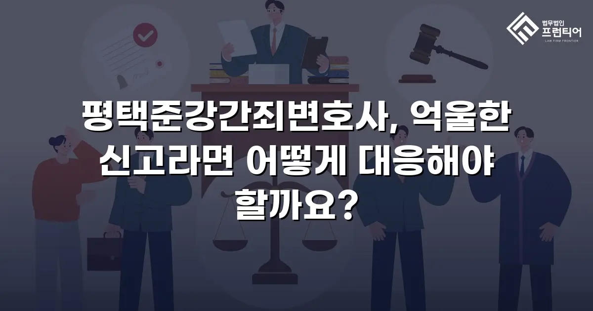 평택준강간죄변호사, 억울한 신고라면 어떻게 대응해야 할까요?