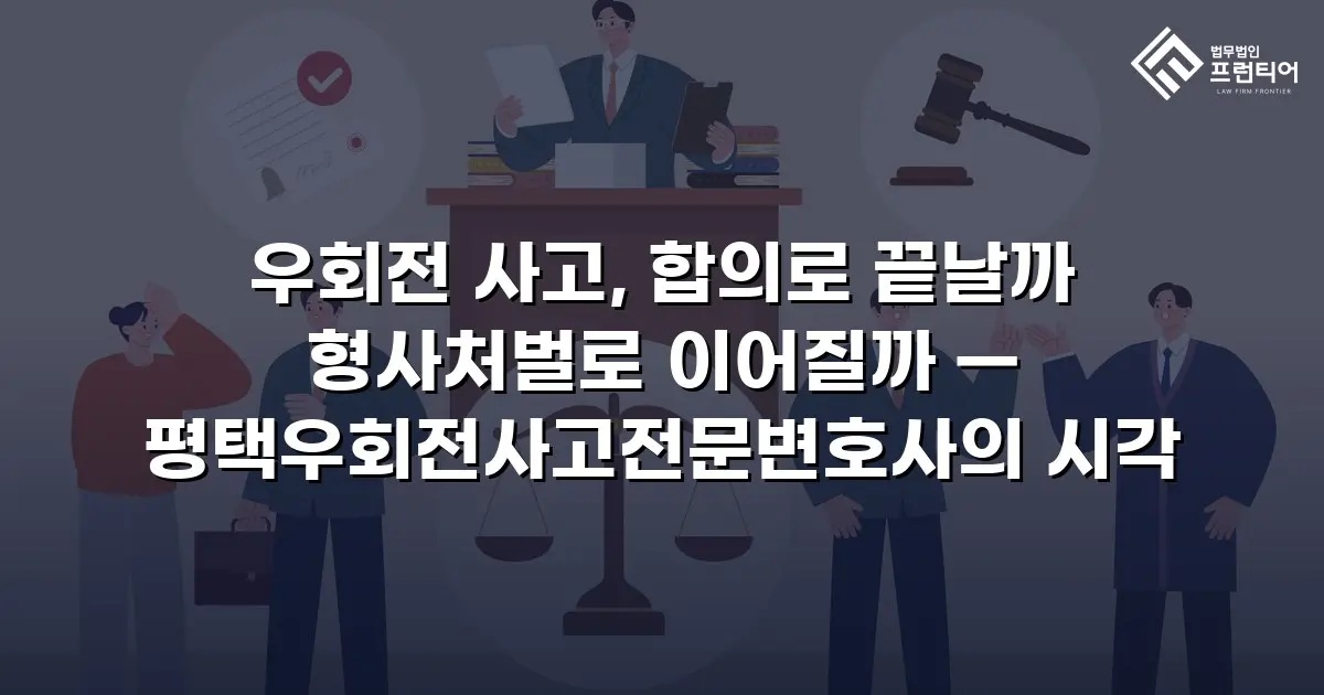 우회전 사고, 합의로 끝날까 형사처벌로 이어질까 — 평택우회전사고전문변호사의 시각