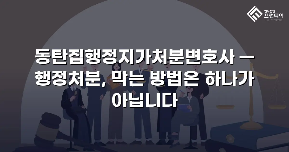 동탄집행정지가처분변호사 — 행정처분, 막는 방법은 하나가 아닙니다