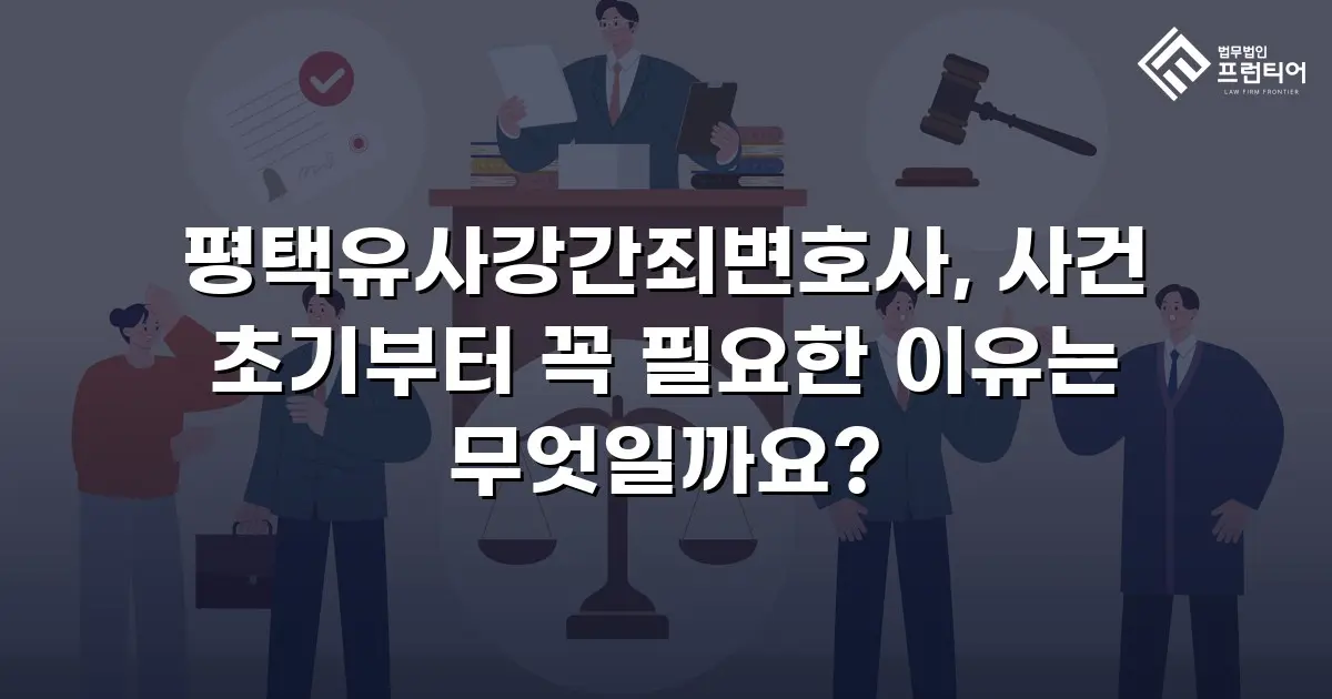 평택유사강간죄변호사, 사건 초기부터 꼭 필요한 이유는 무엇일까요?