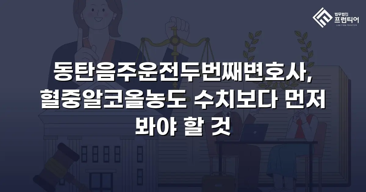 동탄음주운전두번째변호사, 혈중알코올농도 수치보다 먼저 봐야 할 것