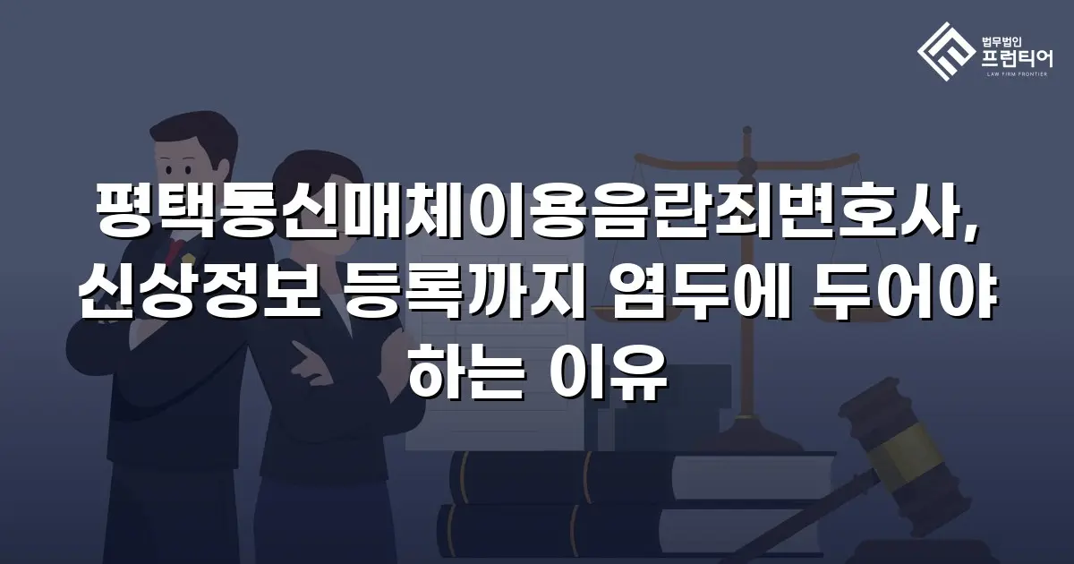 평택통신매체이용음란죄변호사, 신상정보 등록까지 염두에 두어야 하는 이유