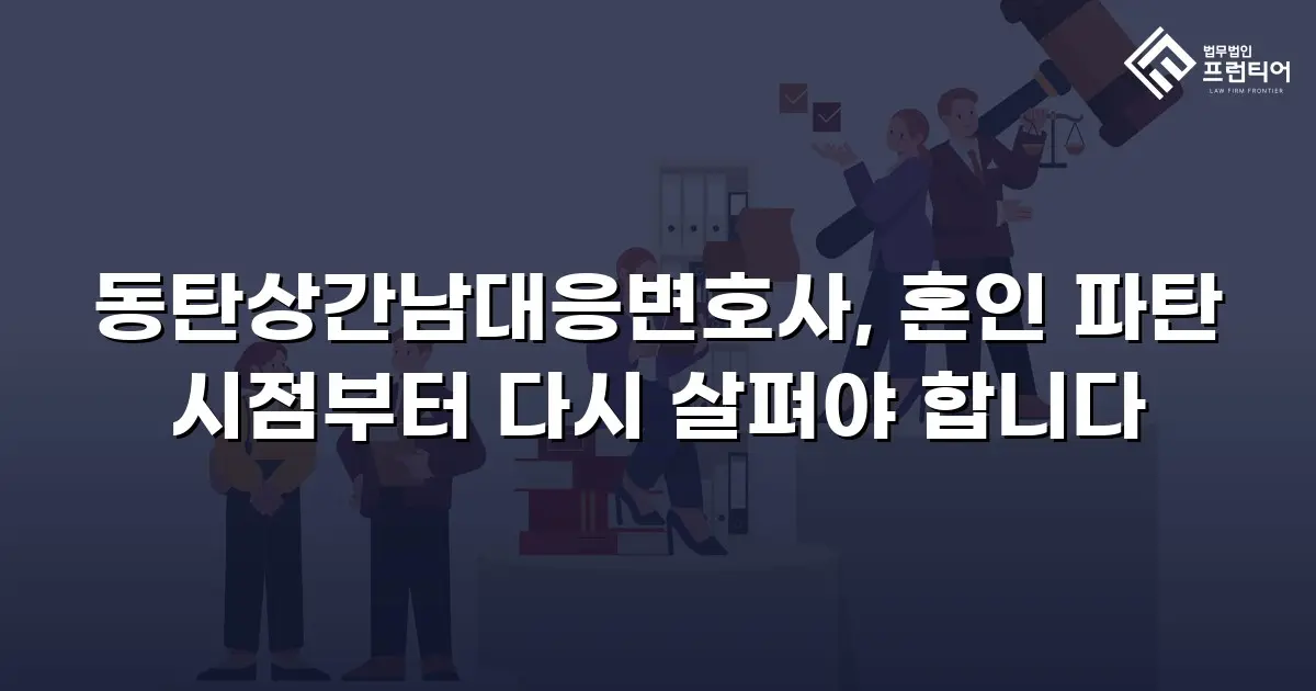 동탄상간남대응변호사, 혼인 파탄 시점부터 다시 살펴야 합니다