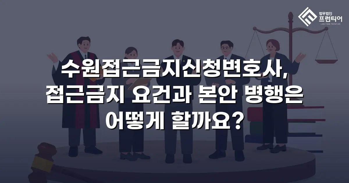 수원접근금지신청변호사, 접근금지 요건과 본안 병행은 어떻게 할까요?