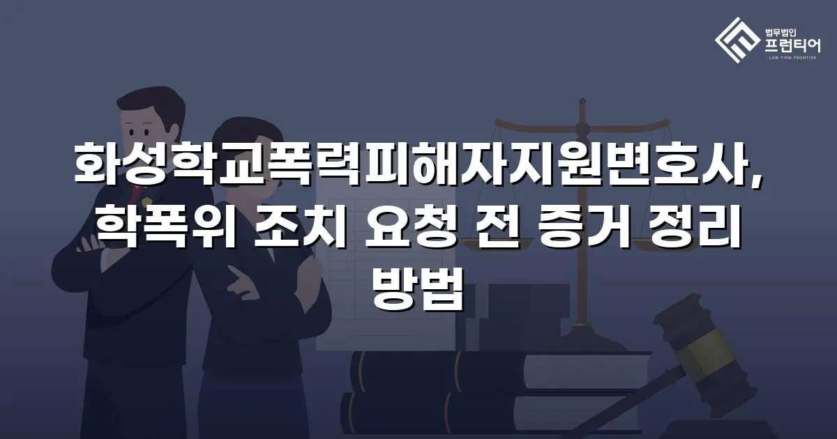 화성학교폭력피해자지원변호사, 학폭위 조치 요청 전 증거 정리 방법
