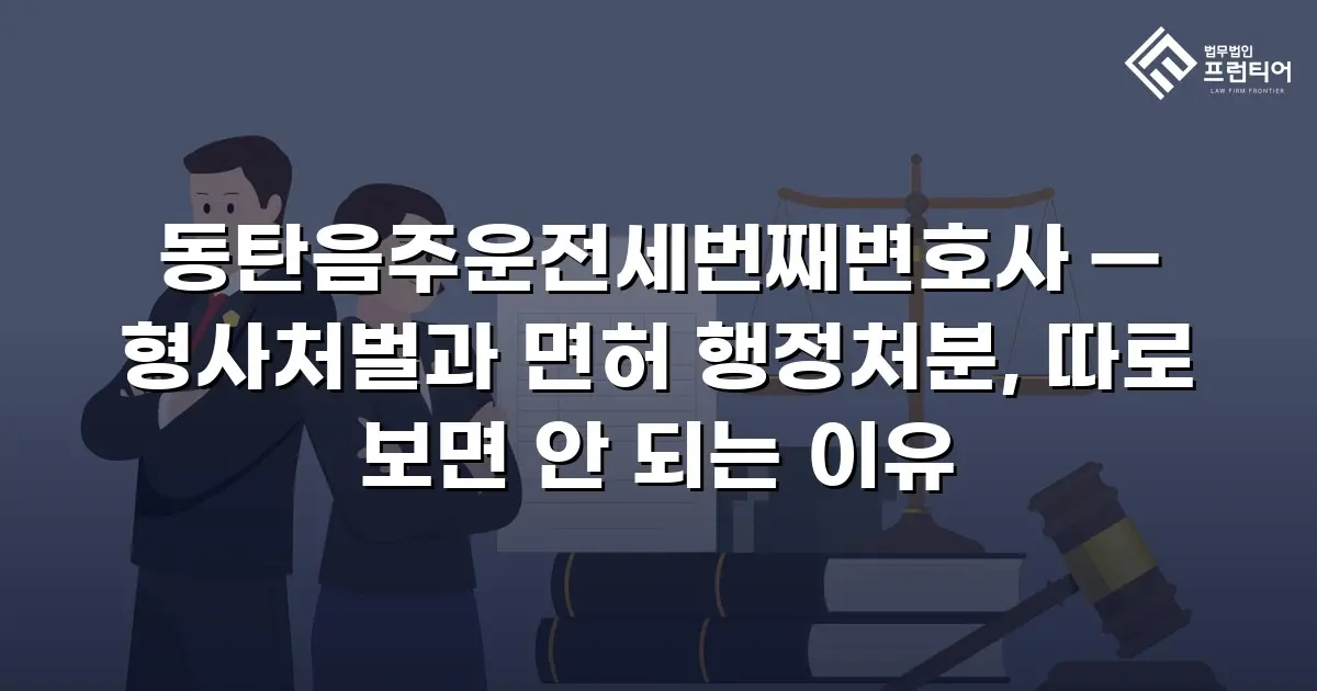 동탄음주운전세번째변호사 — 형사처벌과 면허 행정처분, 따로 보면 안 되는 이유