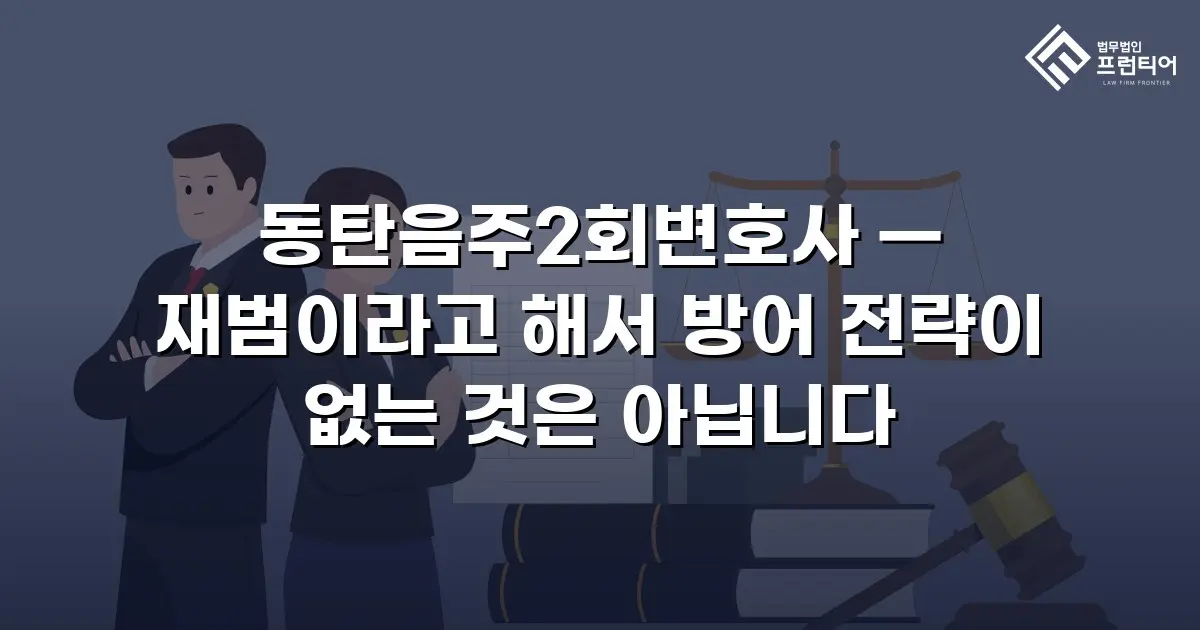 동탄음주2회변호사 — 재범이라고 해서 방어 전략이 없는 것은 아닙니다
