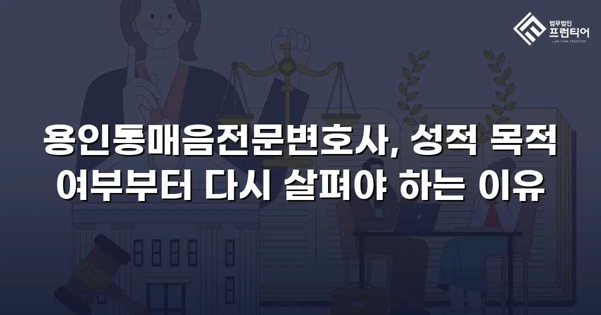 용인통매음전문변호사, 성적 목적 여부부터 다시 살펴야 하는 이유