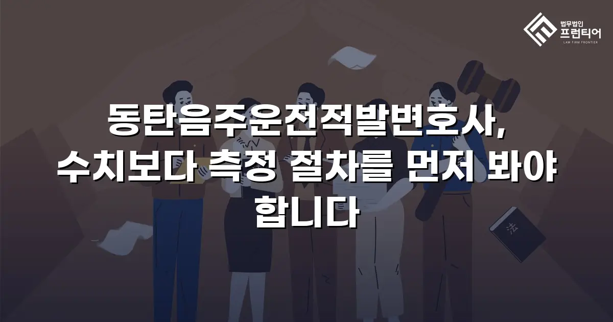 동탄음주운전적발변호사, 수치보다 측정 절차를 먼저 봐야 합니다