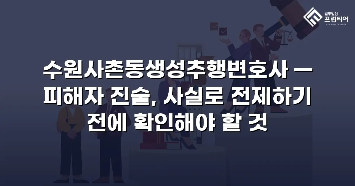 수원사촌동생성추행변호사 — 피해자 진술, 사실로 전제하기 전에 확인해야 할 것