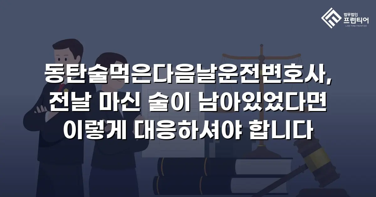 동탄술먹은다음날운전변호사, 전날 마신 술이 남아있었다면 이렇게 대응하셔야 합니다