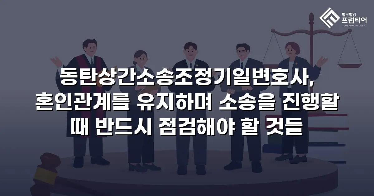 동탄상간소송조정기일변호사, 혼인관계를 유지하며 소송을 진행할 때 반드시 점검해야 할 것들