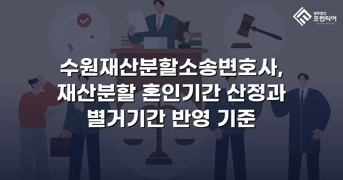 수원재산분할소송변호사, 재산분할 혼인기간 산정과 별거기간 반영 기준
