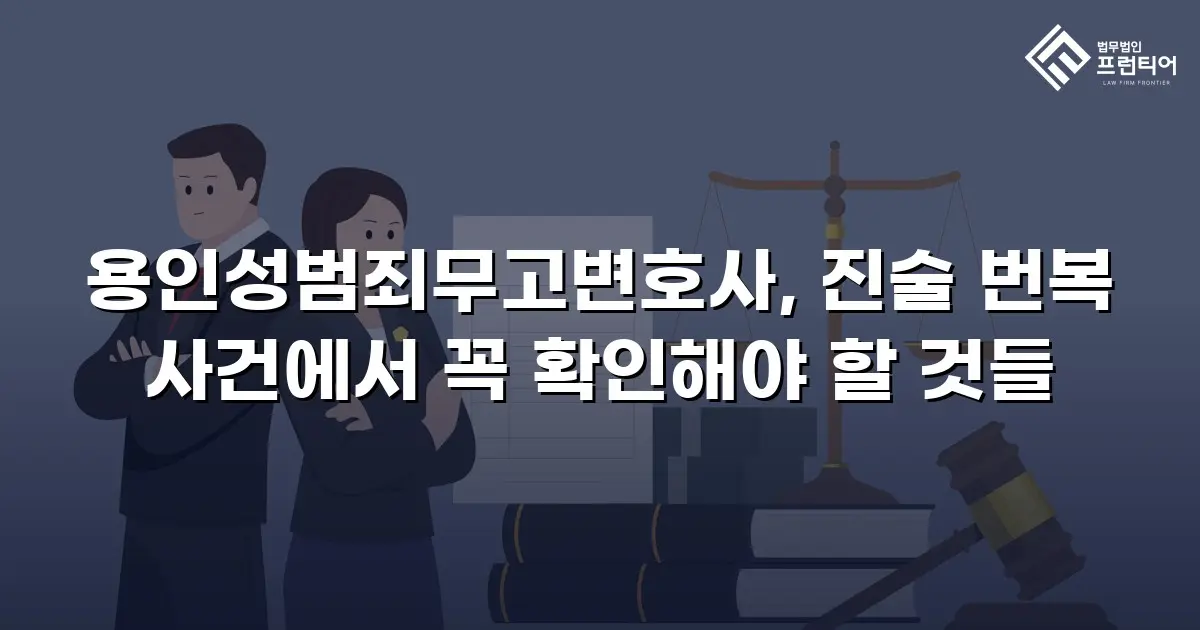 용인성범죄무고변호사, 진술 번복 사건에서 꼭 확인해야 할 것들