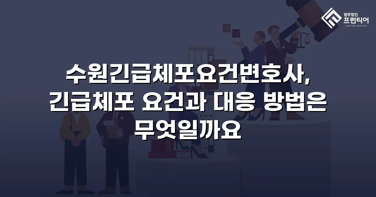 수원긴급체포요건변호사, 긴급체포 요건과 대응 방법은 무엇일까요