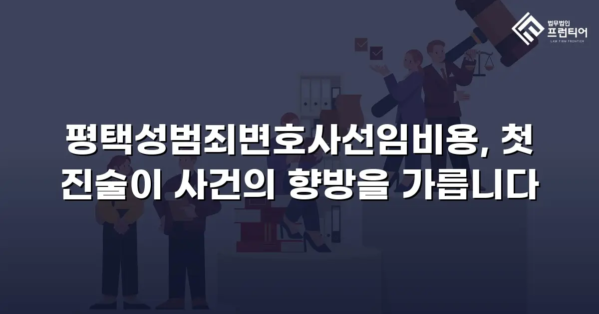 평택성범죄변호사선임비용, 첫 진술이 사건의 향방을 가릅니다