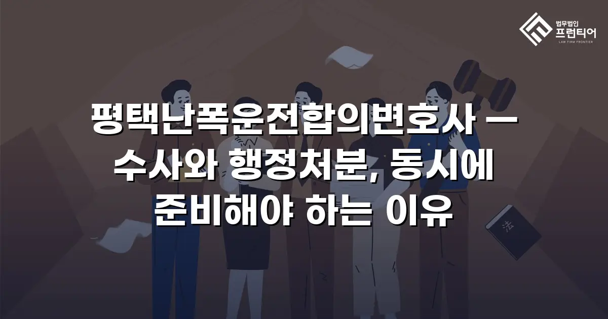 평택난폭운전합의변호사 — 수사와 행정처분, 동시에 준비해야 하는 이유